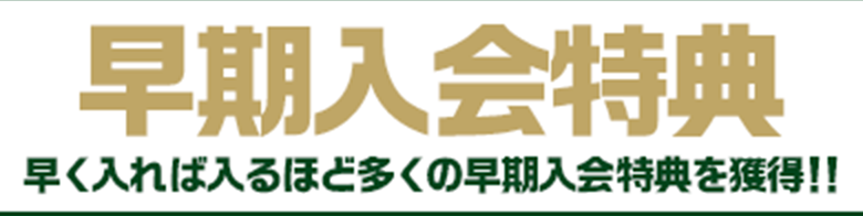 早期入会特典 早く入れば入るほど多くの早期入会特典を獲得!!